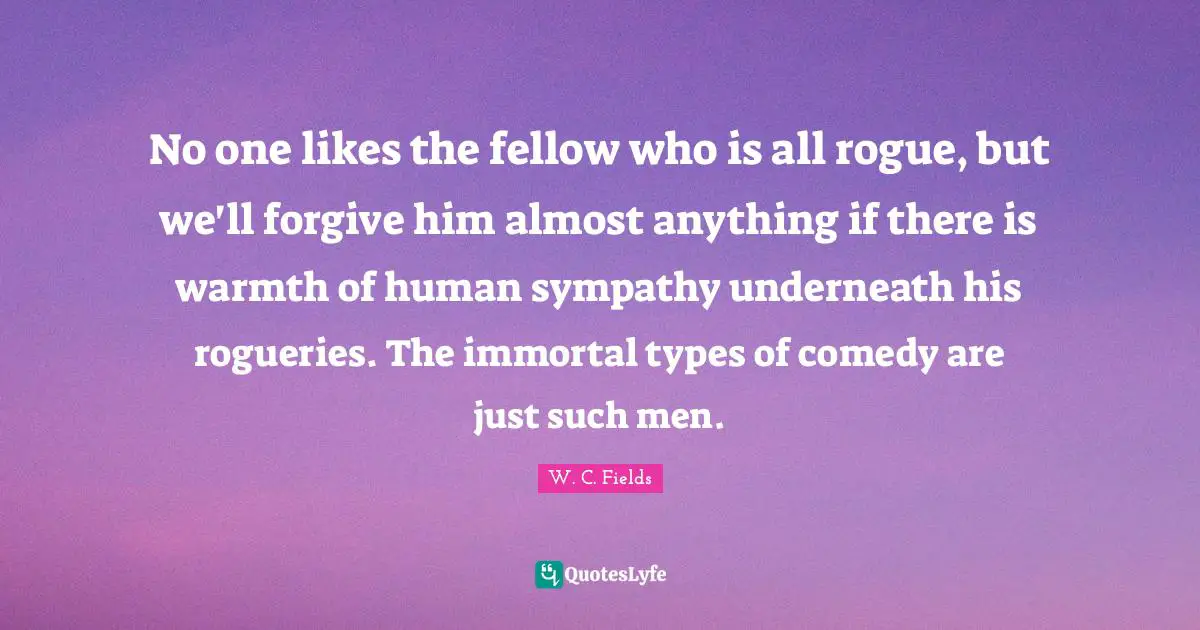 No one likes the fellow who is all rogue, but we'll forgive him almost anything if there is warmth of human sympathy underneath his rogueries. The immortal types of comedy are just such men.