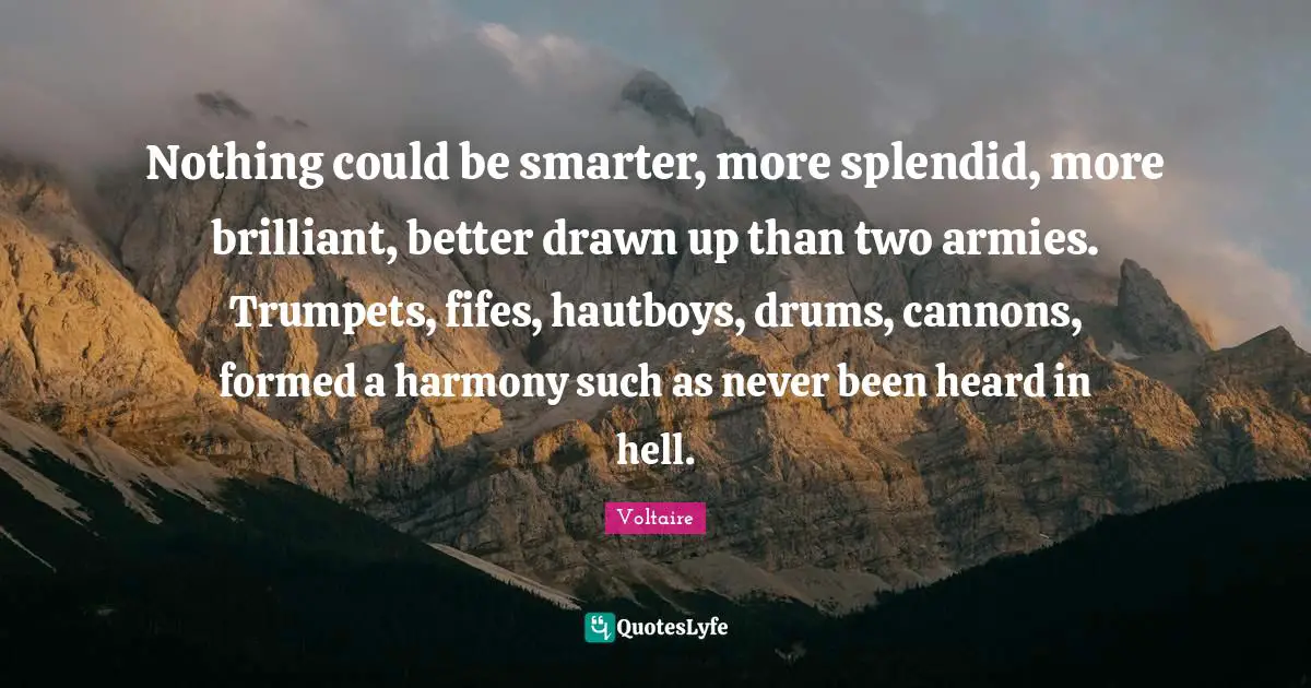 Nothing could be smarter, more splendid, more brilliant, better drawn up than two armies. Trumpets, fifes, hautboys, drums, cannons, formed a harmony such as never been heard in hell.