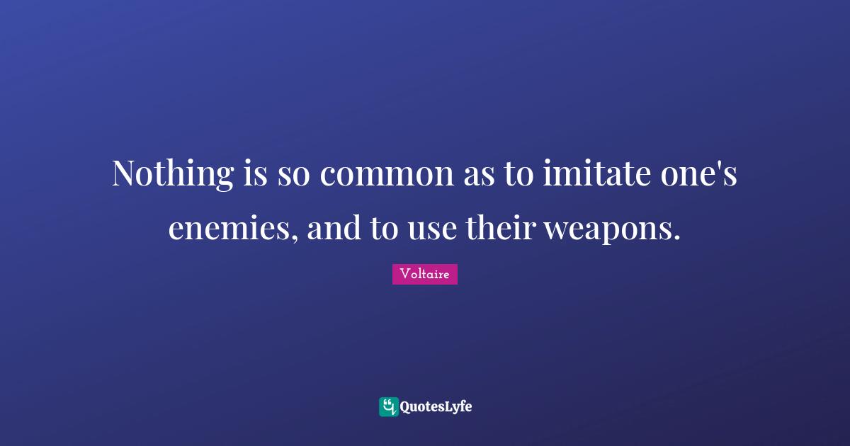 Nothing is so common as to imitate one's enemies, and to use their weapons.