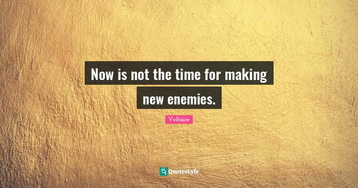 Now is not the time for making new enemies.