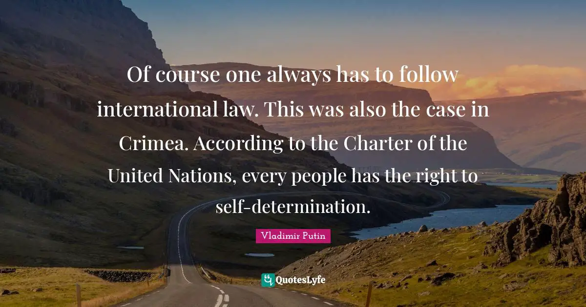 Charter Quotes: "Of course one always has to follow international law. This was also the case in Crimea. According to the Charter of the United Nations, every people has the right to self-determination."