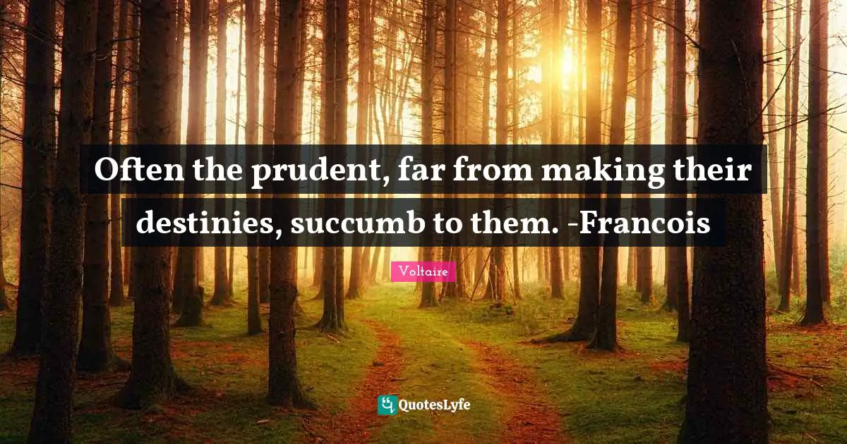 Often the prudent, far from making their destinies, succumb to them. -Francois