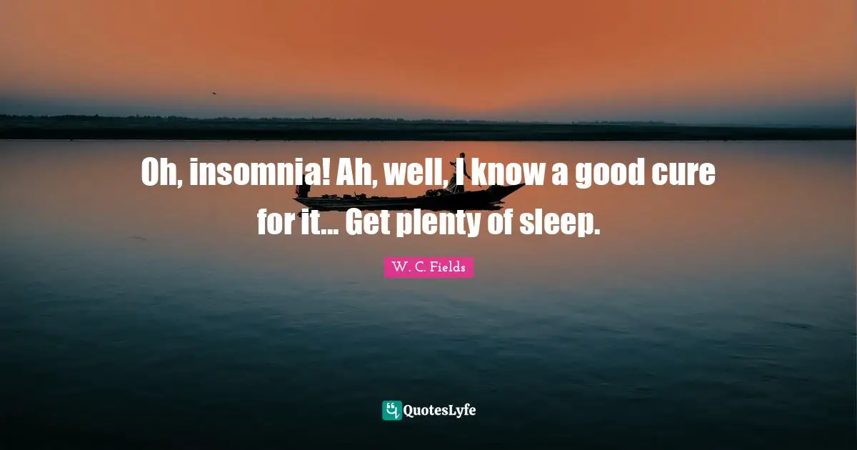 Oh, insomnia! Ah, well, I know a good cure for it... Get plenty of sleep.