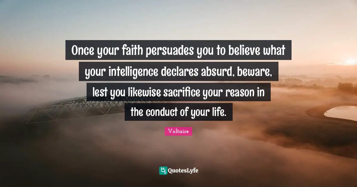 Once your faith persuades you to believe what your intelligence declares absurd, beware, lest you likewise sacrifice your reason in the conduct of your life.