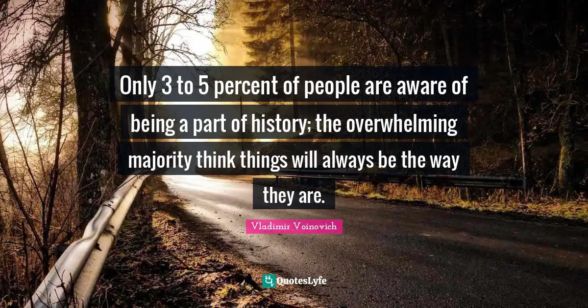 Overwhelming Quotes: "Only 3 to 5 percent of people are aware of being a part of history; the overwhelming majority think things will always be the way they are."