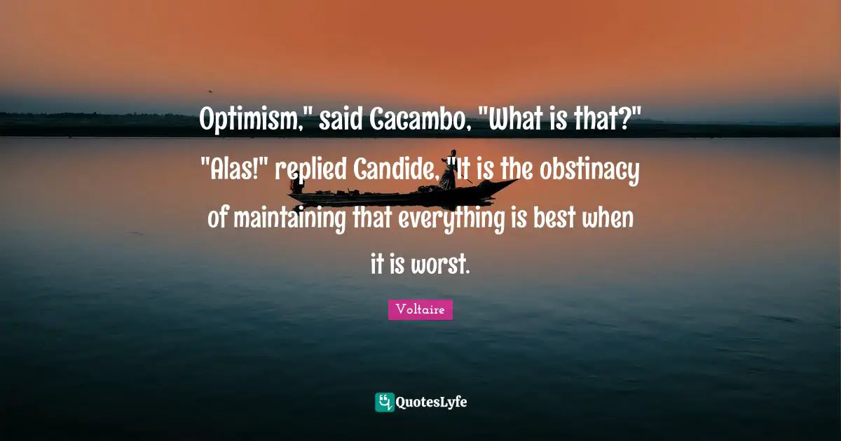 Optimism," said Cacambo, "What is that?" "Alas!" replied Candide, "It is the obstinacy of maintaining that everything is best when it is worst.