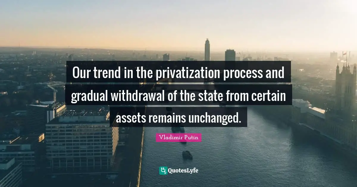 Our trend in the privatization process and gradual withdrawal of the state from certain assets remains unchanged.