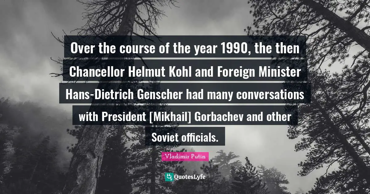 Over the course of the year 1990, the then Chancellor Helmut Kohl and Foreign Minister Hans-Dietrich Genscher had many conversations with President [Mikhail] Gorbachev and other Soviet officials.