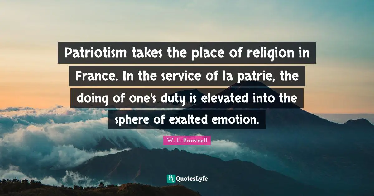 Patriotism takes the place of religion in France. In the service of la patrie, the doing of one's duty is elevated into the sphere of exalted emotion.