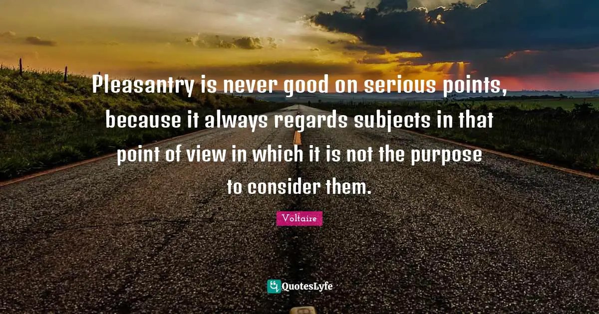 Pleasantry is never good on serious points, because it always regards subjects in that point of view in which it is not the purpose to consider them.