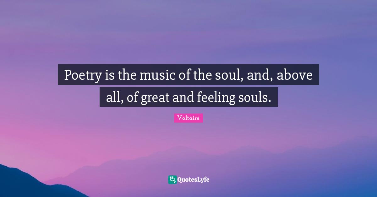 Poetry is the music of the soul, and, above all, of great and feeling souls.