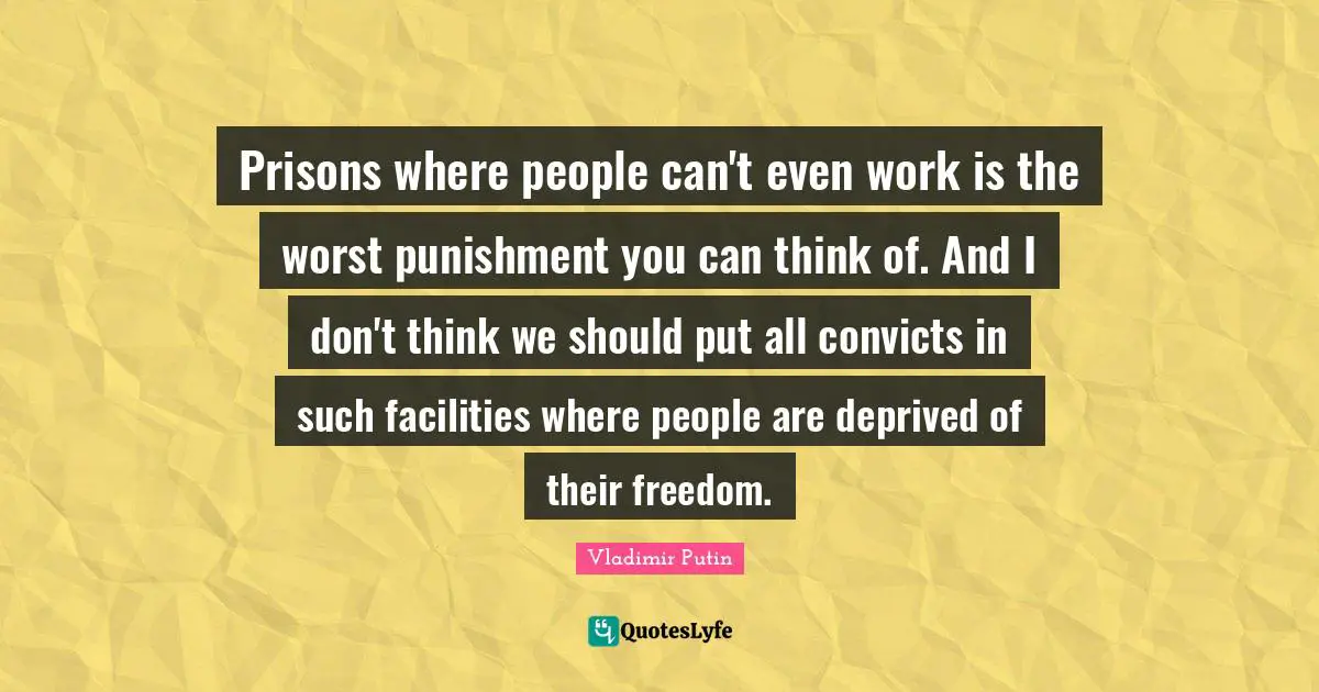 Prisons where people can't even work is the worst punishment you can think of. And I don't think we should put all convicts in such facilities where people are deprived of their freedom.