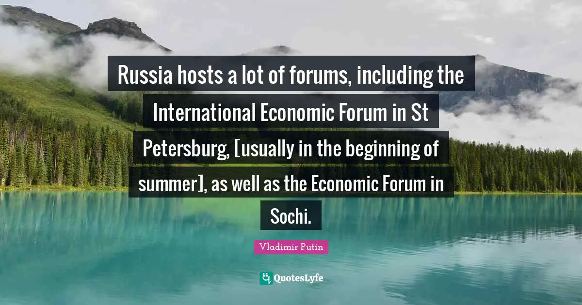 Russia hosts a lot of forums, including the International Economic Forum in St Petersburg, [usually in the beginning of summer], as well as the Economic Forum in Sochi.