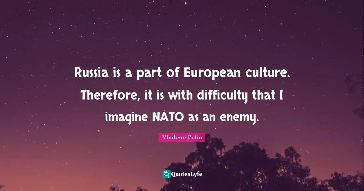 Russia is a part of European culture. Therefore, it is with difficulty that I imagine NATO as an enemy.