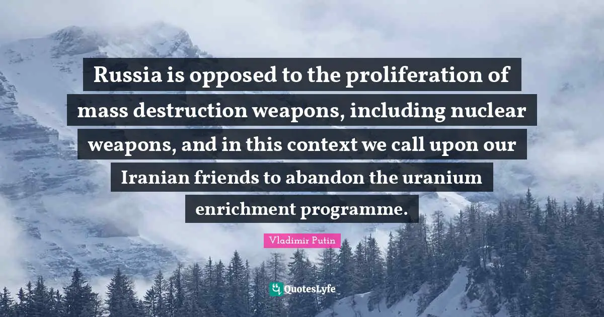 Nuclear Weapons Quotes: "Russia is opposed to the proliferation of mass destruction weapons, including nuclear weapons, and in this context we call upon our Iranian friends to abandon the uranium enrichment programme."