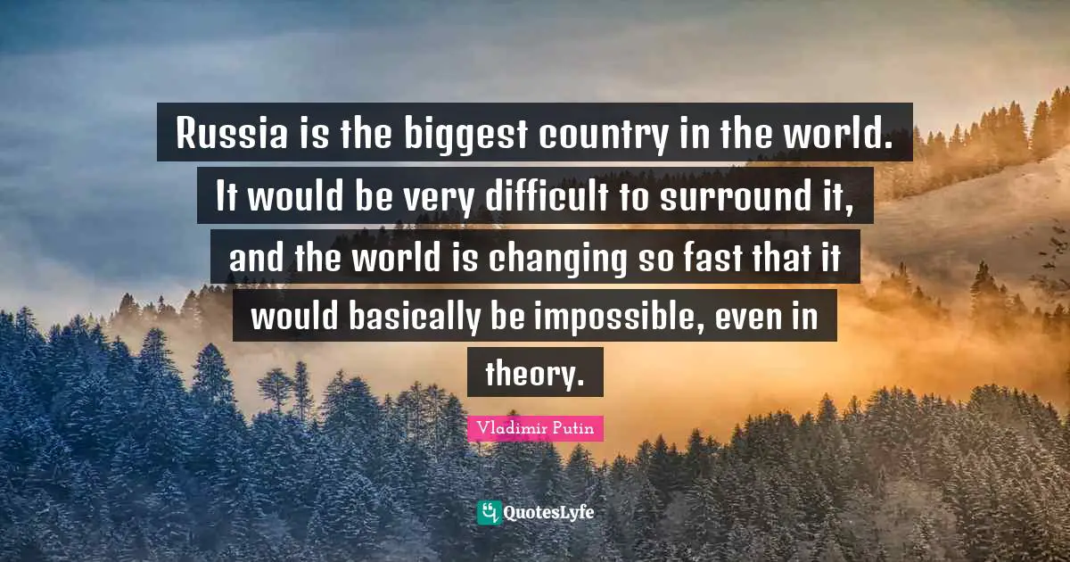 Russia is the biggest country in the world. It would be very difficult to surround it, and the world is changing so fast that it would basically be impossible, even in theory.