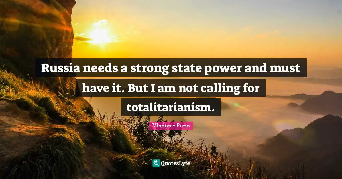 Russia needs a strong state power and must have it. But I am not calling for totalitarianism.