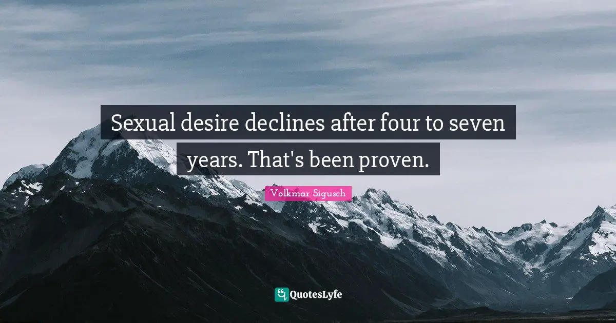 Sexual desire declines after four to seven years. That's been proven.