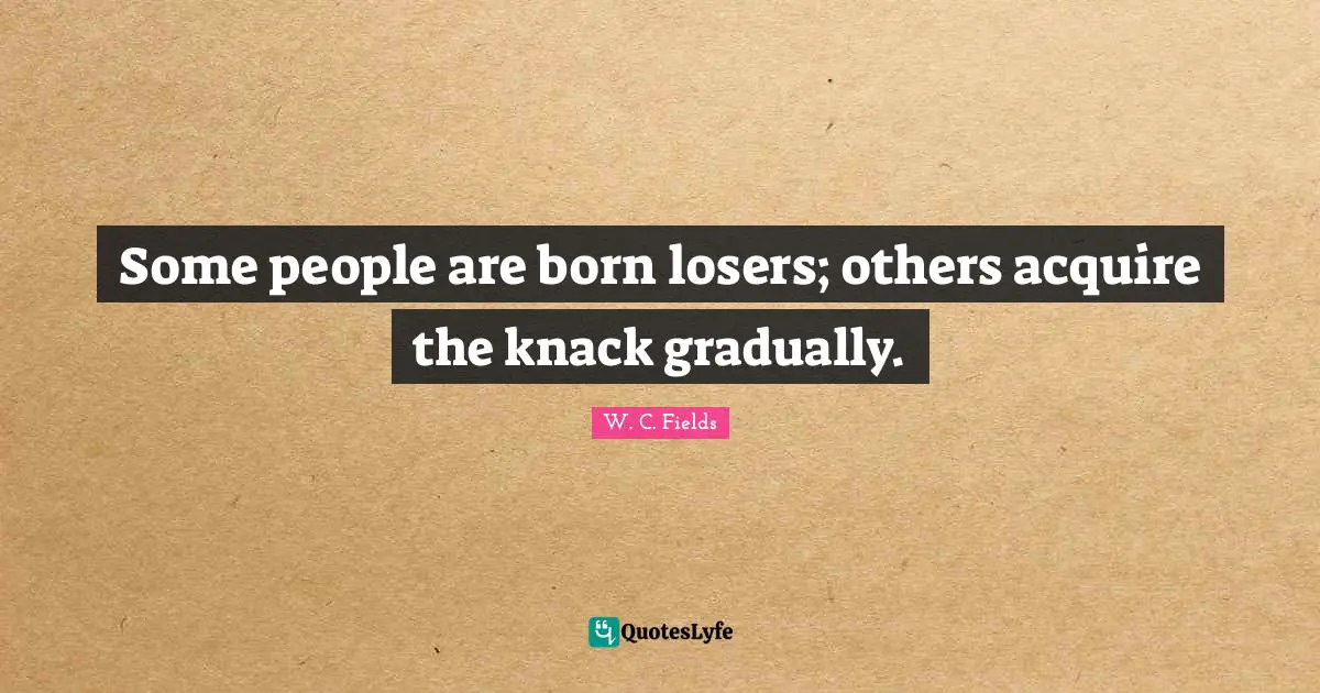 Some people are born losers; others acquire the knack gradually.