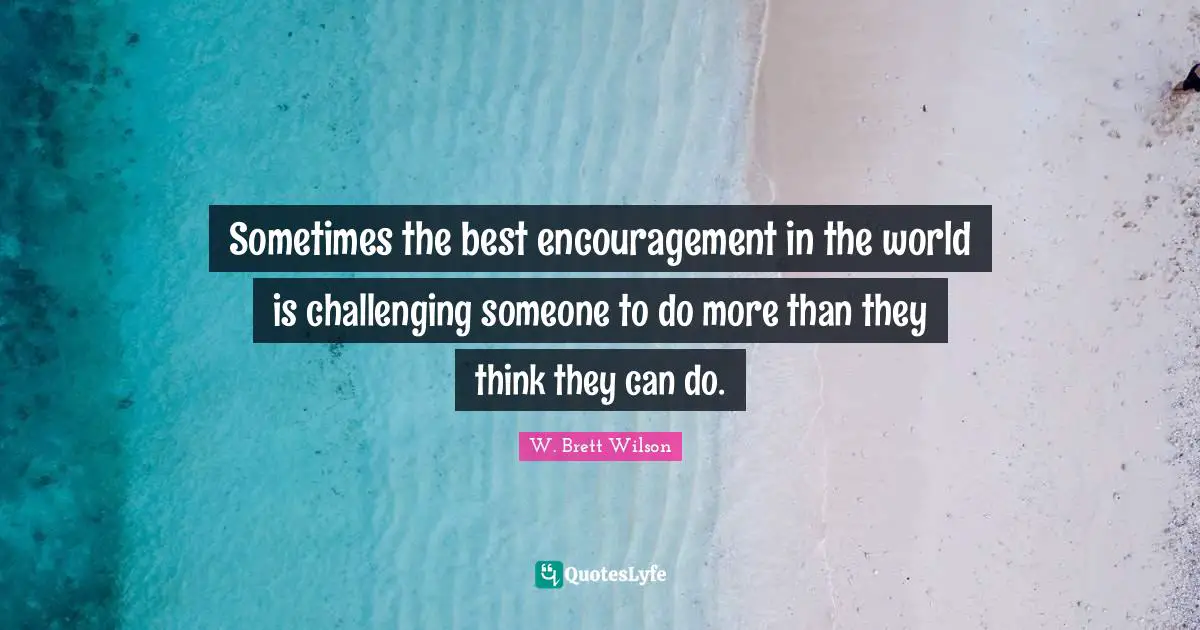 Sometimes the best encouragement in the world is challenging someone to do more than they think they can do.