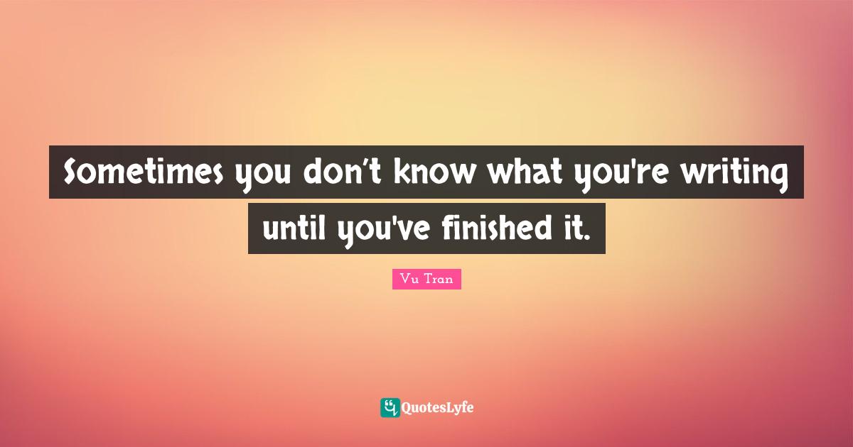 Sometimes you don’t know what you're writing until you've finished it.