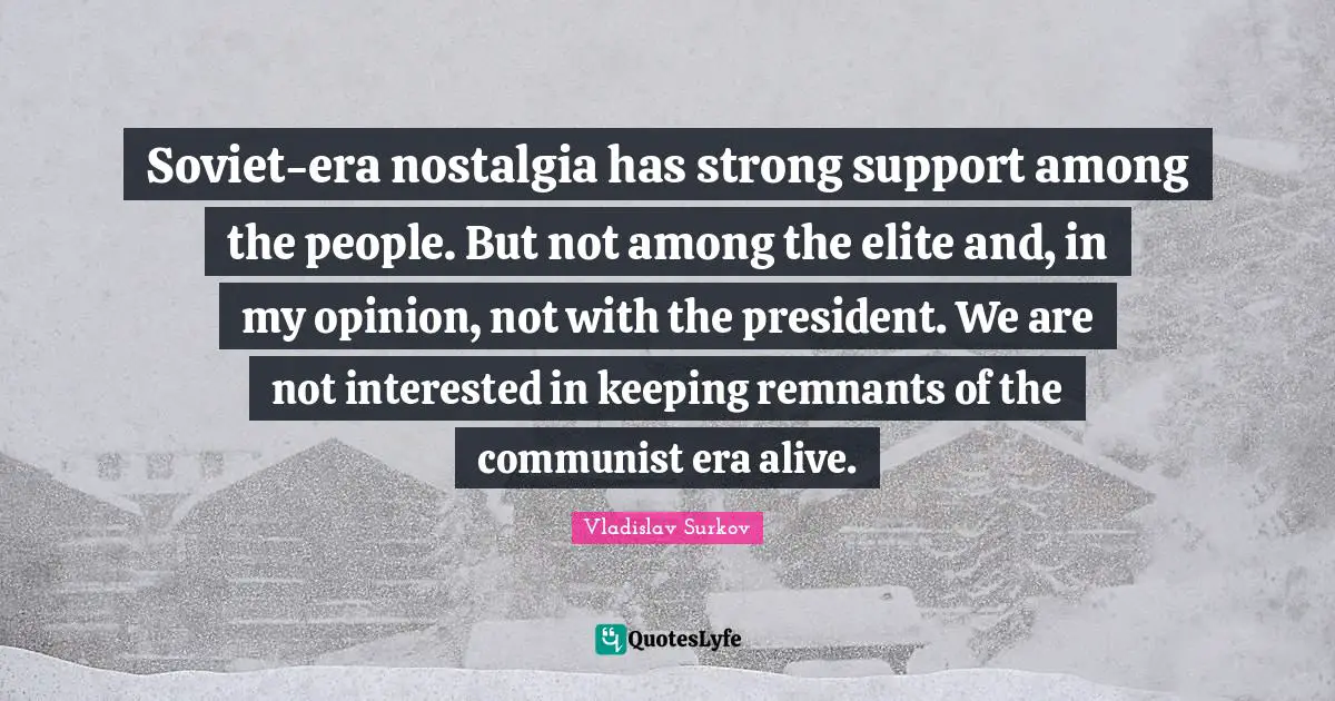 Soviet-era nostalgia has strong support among the people. But not among the elite and, in my opinion, not with the president. We are not interested in keeping remnants of the communist era alive.