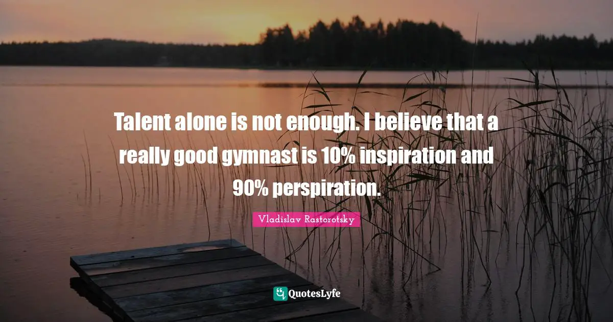 Talent alone is not enough. I believe that a really good gymnast is 10% inspiration and 90% perspiration.