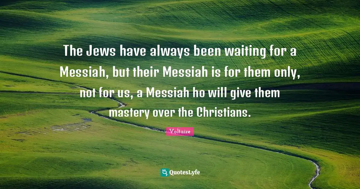 The Jews have always been waiting for a Messiah, but their Messiah is for them only, not for us, a Messiah ho will give them mastery over the Christians.