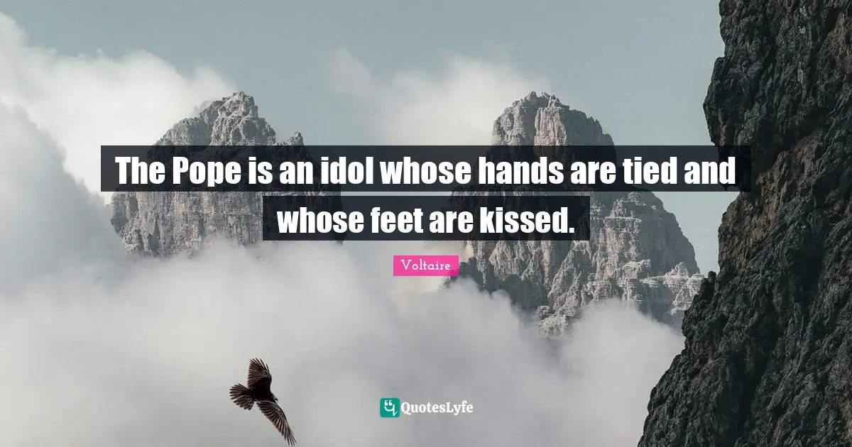 The Pope is an idol whose hands are tied and whose feet are kissed.
