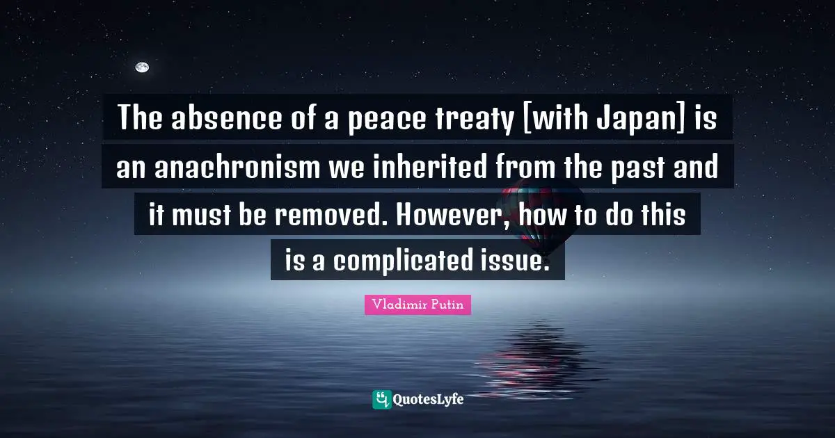 The absence of a peace treaty [with Japan] is an anachronism we inherited from the past and it must be removed. However, how to do this is a complicated issue.