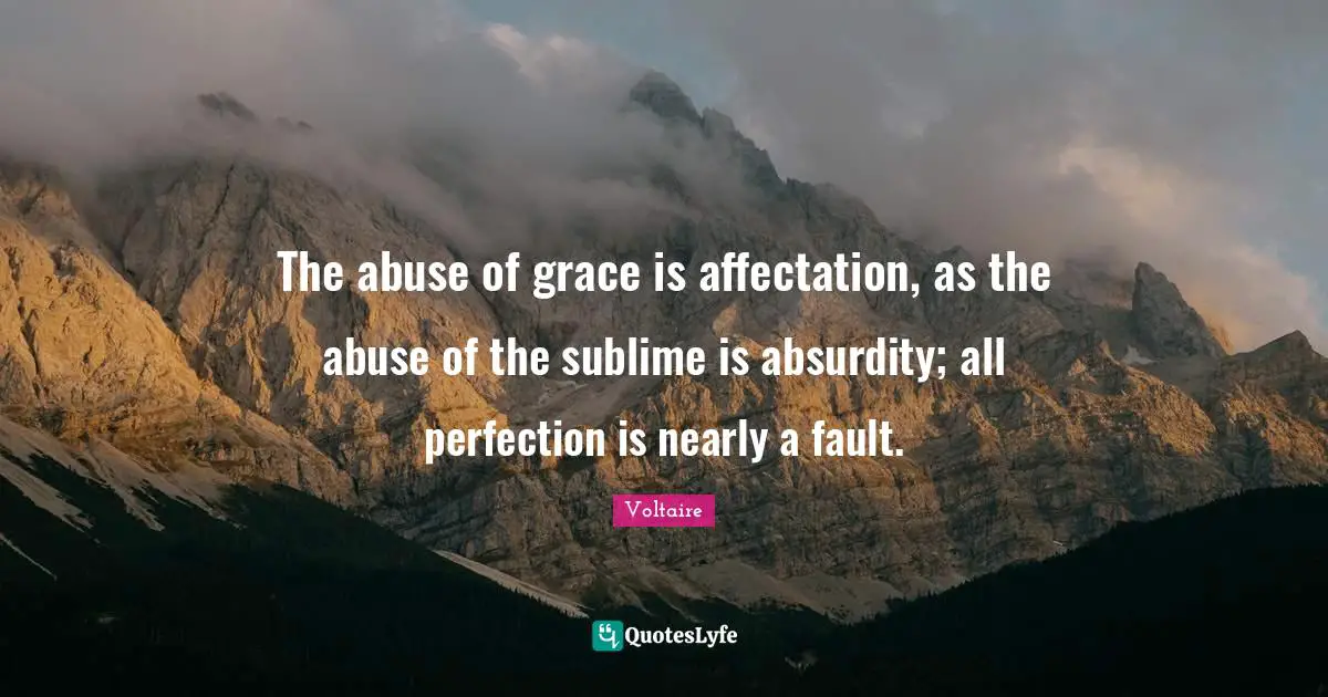 The abuse of grace is affectation, as the abuse of the sublime is absurdity; all perfection is nearly a fault.