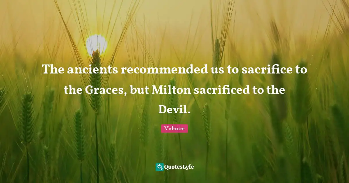 The ancients recommended us to sacrifice to the Graces, but Milton sacrificed to the Devil.