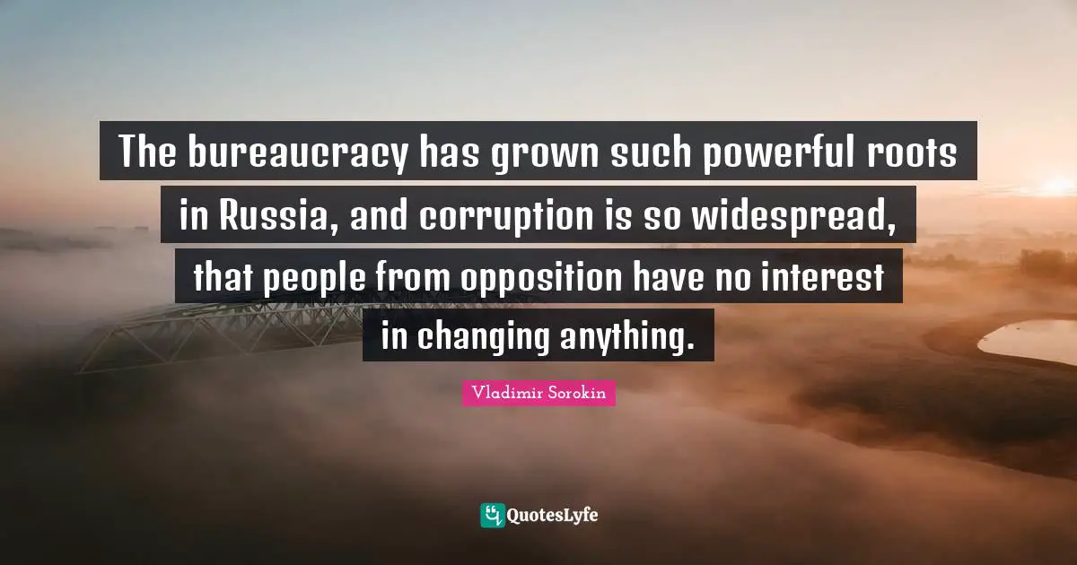 The bureaucracy has grown such powerful roots in Russia, and corruption is so widespread, that people from opposition have no interest in changing anything.