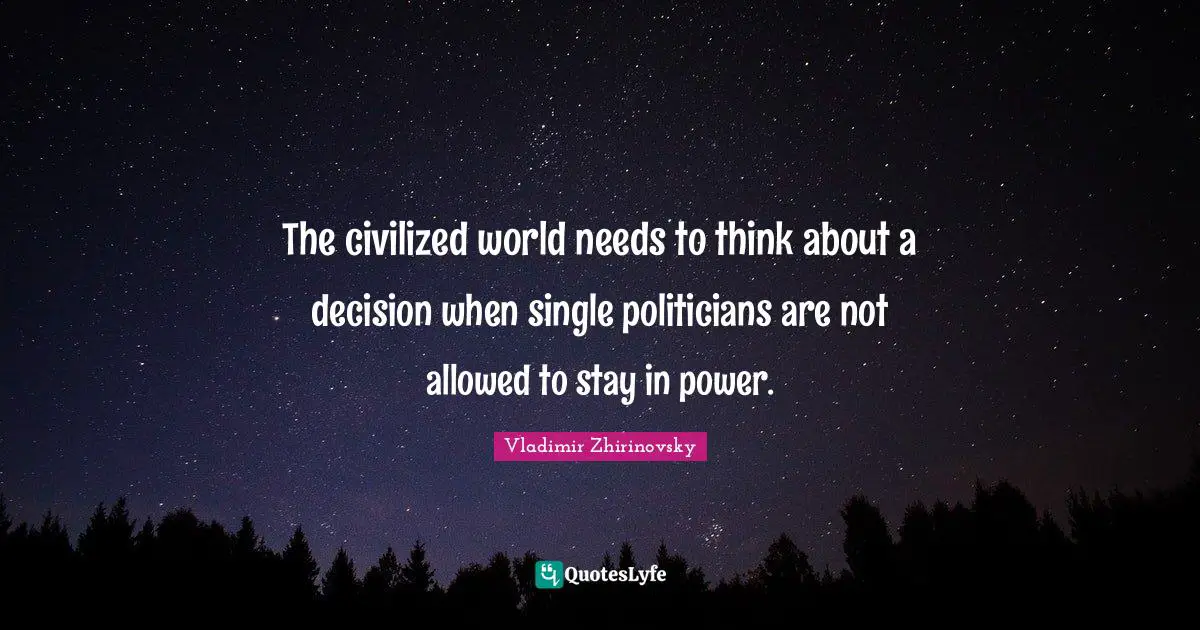 The civilized world needs to think about a decision when single politicians are not allowed to stay in power.