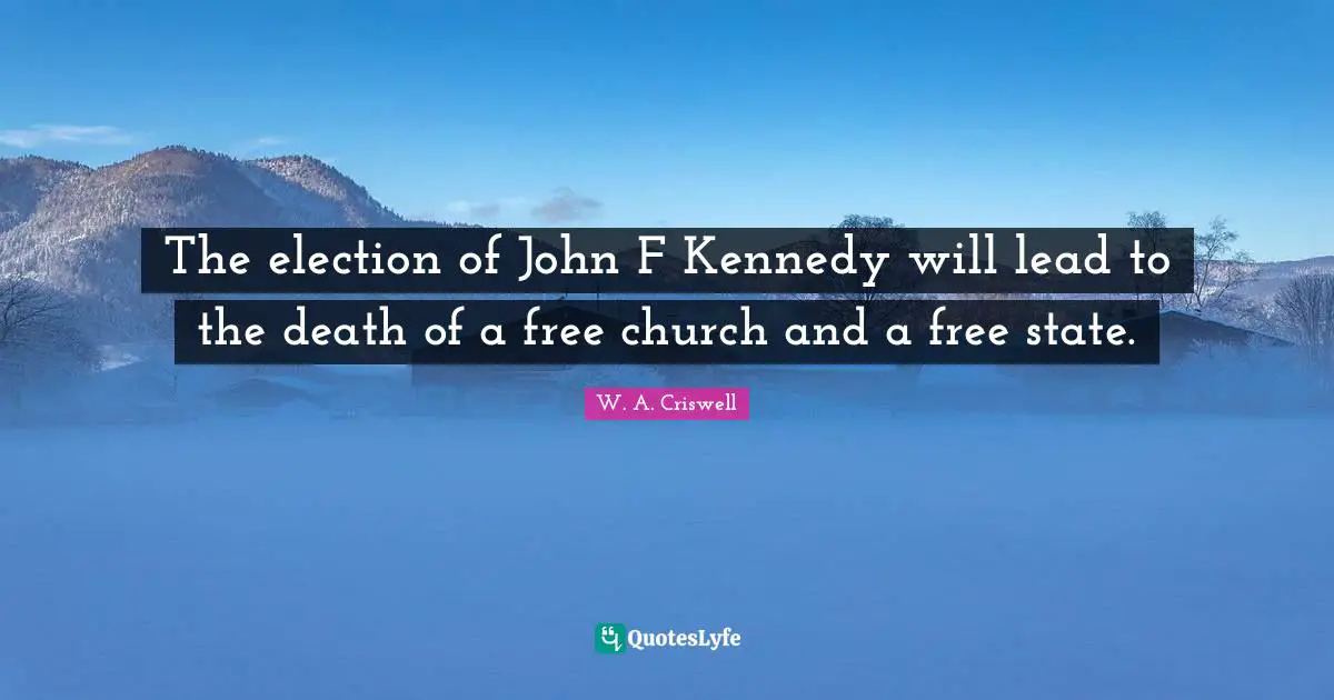 W. A. Criswell Quotes: "The election of John F Kennedy will lead to the death of a free church and a free state."
