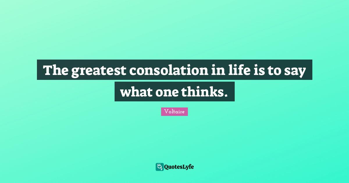 The greatest consolation in life is to say what one thinks.