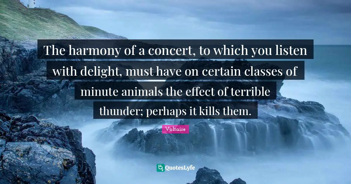 Thunder Quotes: "The harmony of a concert, to which you listen with delight, must have on certain classes of minute animals the effect of terrible thunder; perhaps it kills them."