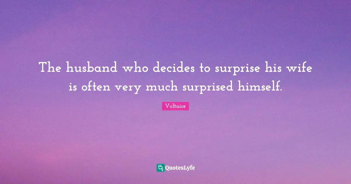 The husband who decides to surprise his wife is often very much surprised himself.