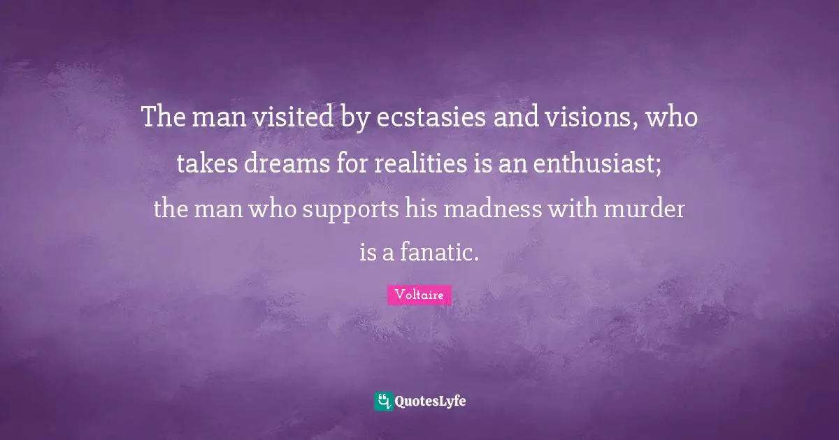 The man visited by ecstasies and visions, who takes dreams for realities is an enthusiast; the man who supports his madness with murder is a fanatic.