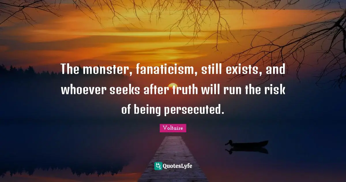 The monster, fanaticism, still exists, and whoever seeks after truth will run the risk of being persecuted.