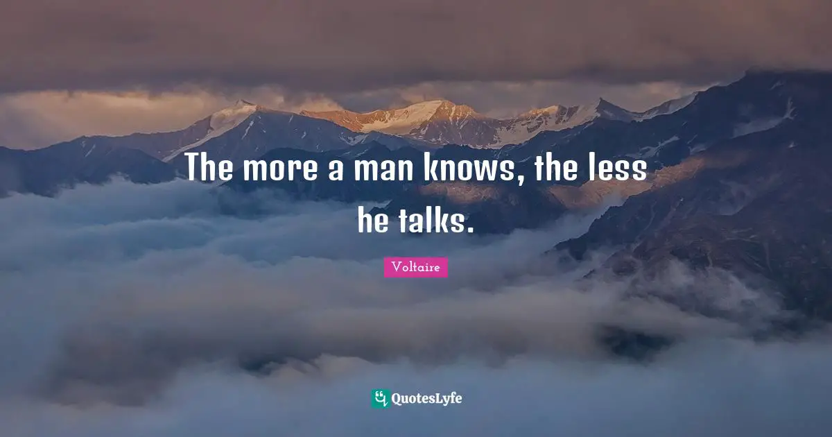 The more a man knows, the less he talks.