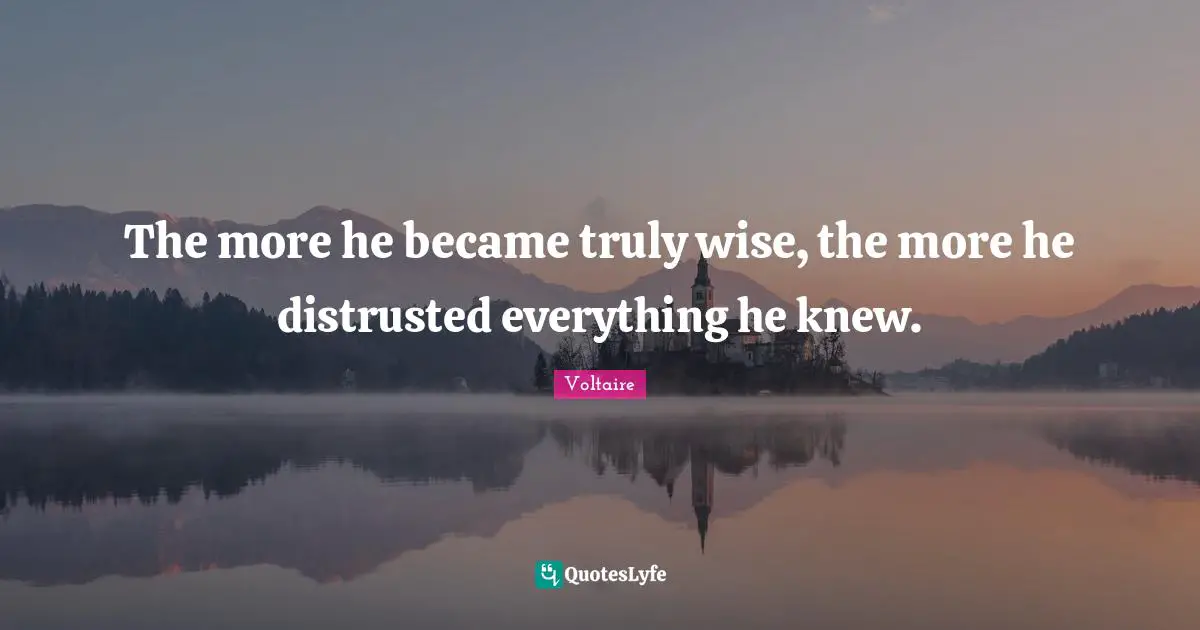 The more he became truly wise, the more he distrusted everything he knew.