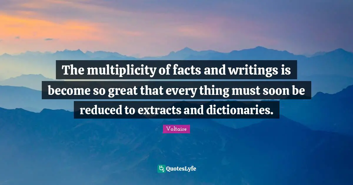 The multiplicity of facts and writings is become so great that every thing must soon be reduced to extracts and dictionaries.