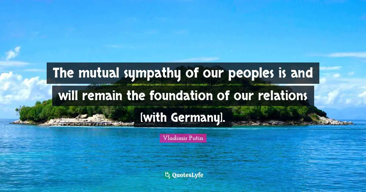 The mutual sympathy of our peoples is and will remain the foundation of our relations [with Germany].