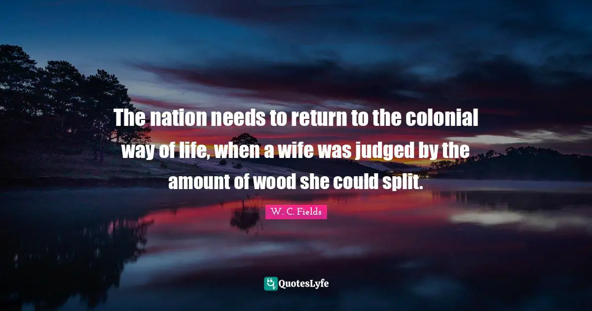 The nation needs to return to the colonial way of life, when a wife was judged by the amount of wood she could split.