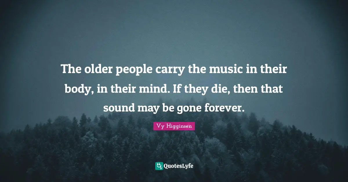 The older people carry the music in their body, in their mind. If they die, then that sound may be gone forever.