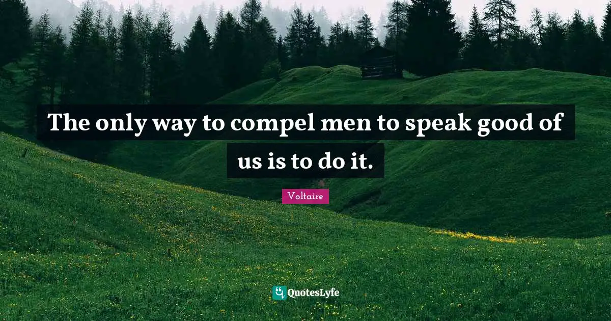 The only way to compel men to speak good of us is to do it.
