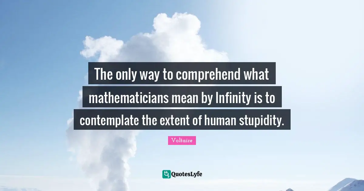 Stupidity Quotes: "The only way to comprehend what mathematicians mean by Infinity is to contemplate the extent of human stupidity."