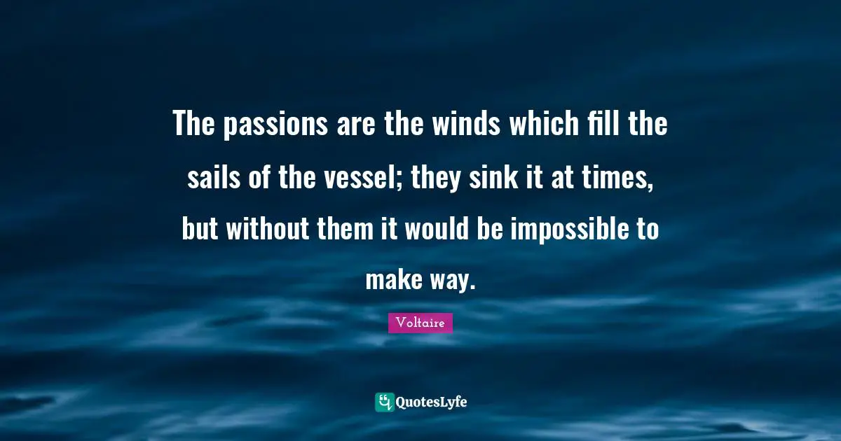 The passions are the winds which fill the sails of the vessel; they sink it at times, but without them it would be impossible to make way.