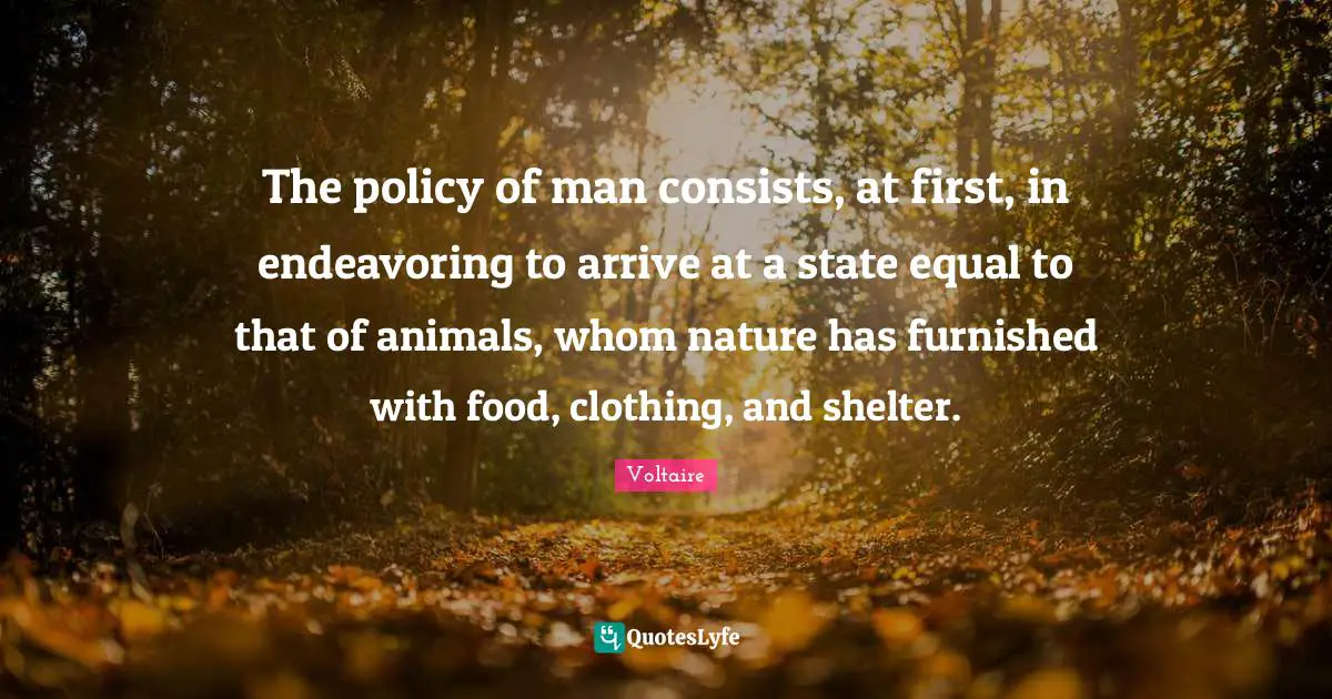 The policy of man consists, at first, in endeavoring to arrive at a state equal to that of animals, whom nature has furnished with food, clothing, and shelter.